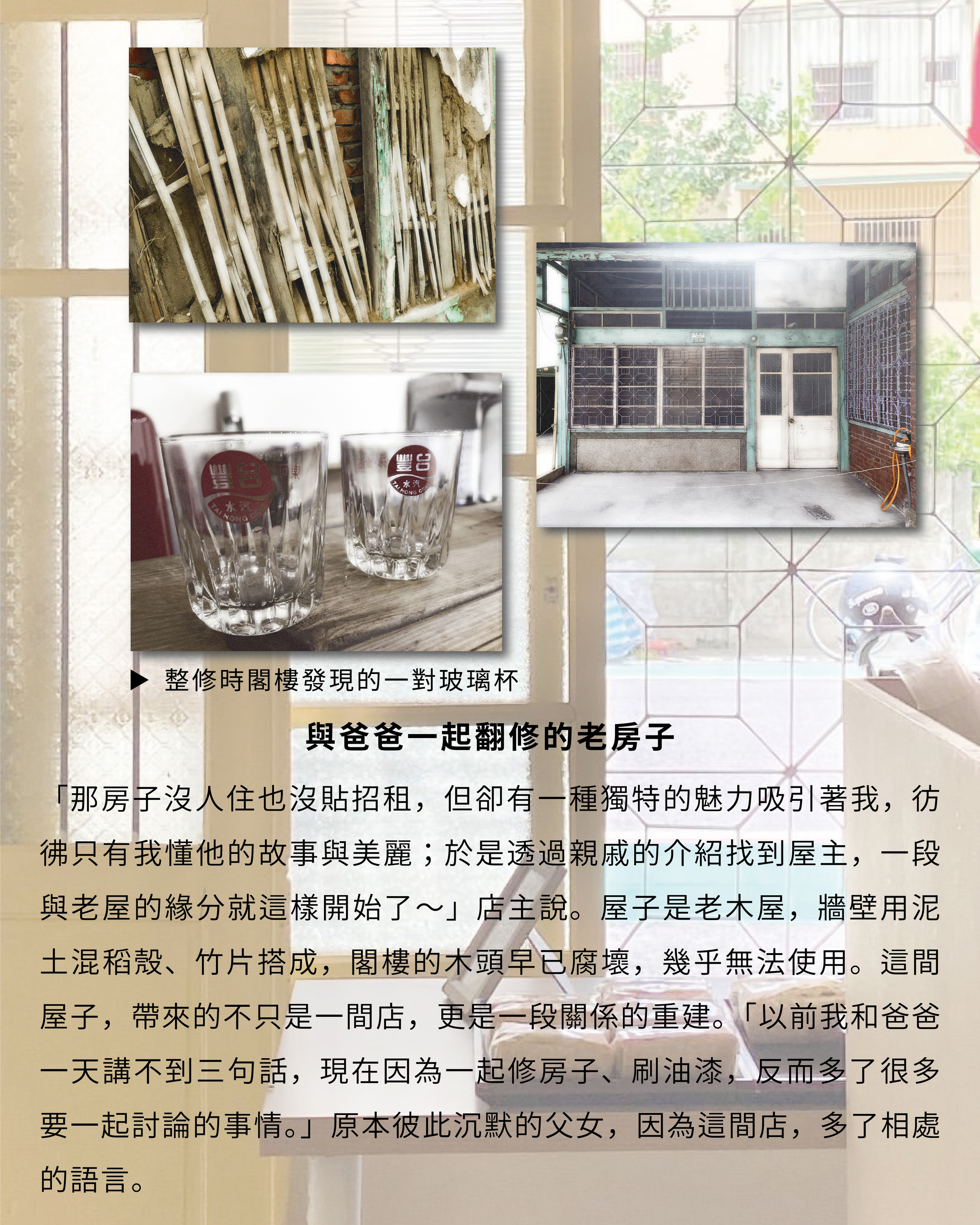 「那房子沒人住也沒貼招租，但卻有一種獨特的魅力吸引著我，彷彿只有我懂他的故事與美麗；於是透過親戚的介紹找到屋主，一段與老屋的緣分就這樣開始了～」店主說。屋子是老木屋，牆壁用泥土混稻殼、竹片搭成，閣樓的木頭早已腐壞，幾乎無法使用。這閒屋子，帶來的不只是一間店，更是一段關係的重建。「以前我和爸爸一天講不到三句話，現在因為一起修房子、刷油漆，反而多了很多要一起討論的事情。」原本彼此沉默的父女，因為這間店，多了相處的語言。
