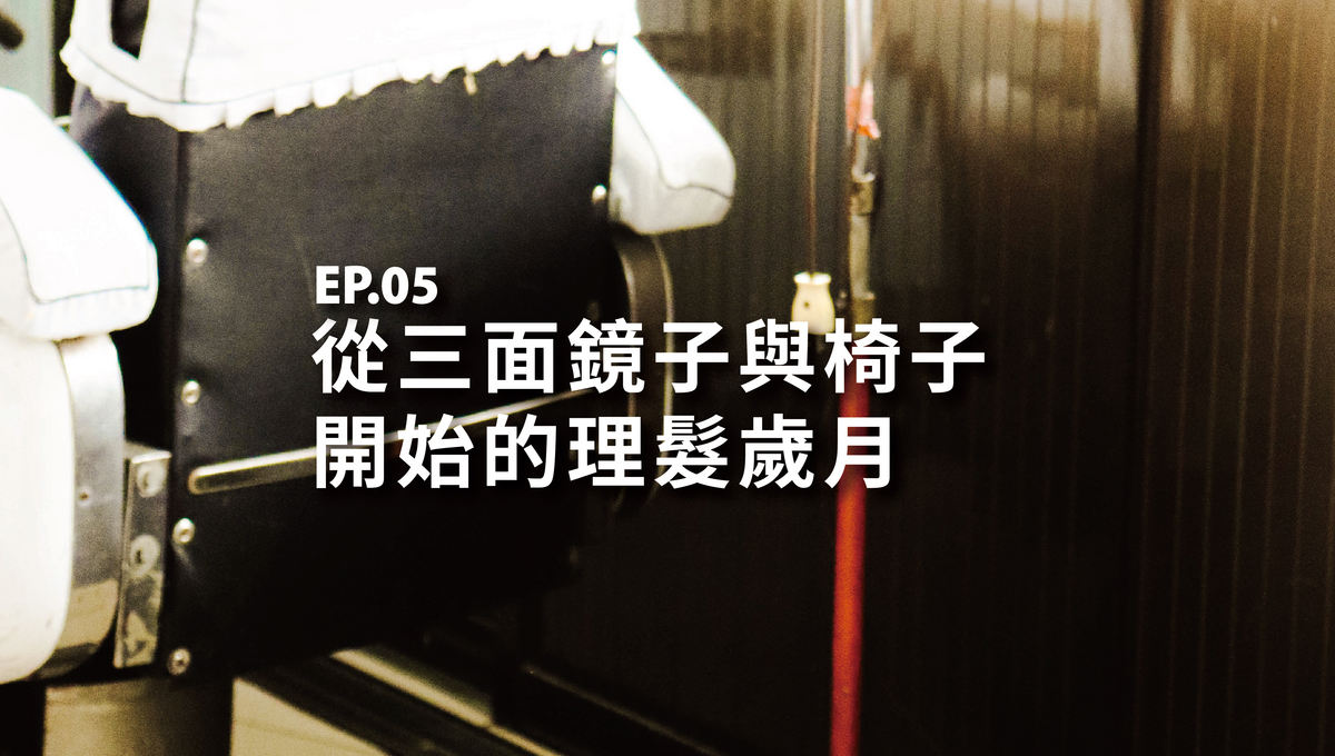 EP.05 從三面鏡子與椅子開始的理髮歲月